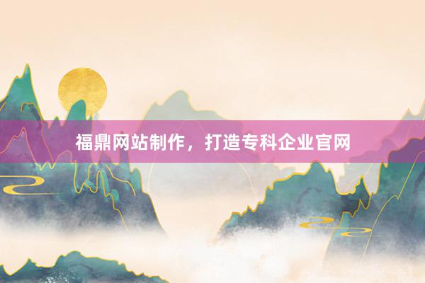 福鼎网站制作，打造专科企业官网