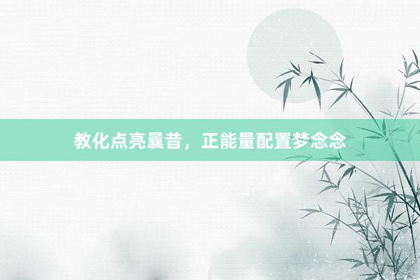 教化点亮曩昔，正能量配置梦念念