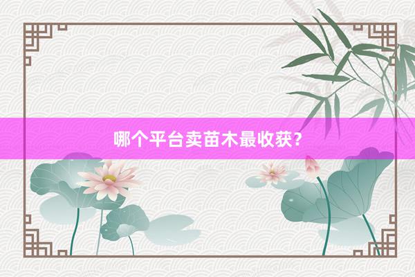 哪个平台卖苗木最收获？