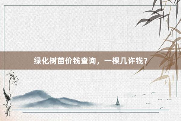 绿化树苗价钱查询，一棵几许钱？
